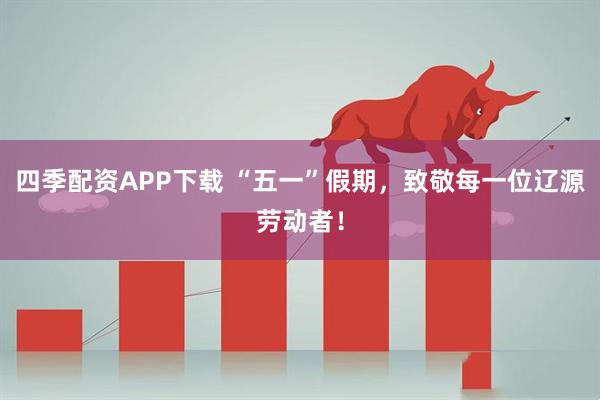 四季配资APP下载 “五一”假期，致敬每一位辽源劳动者！