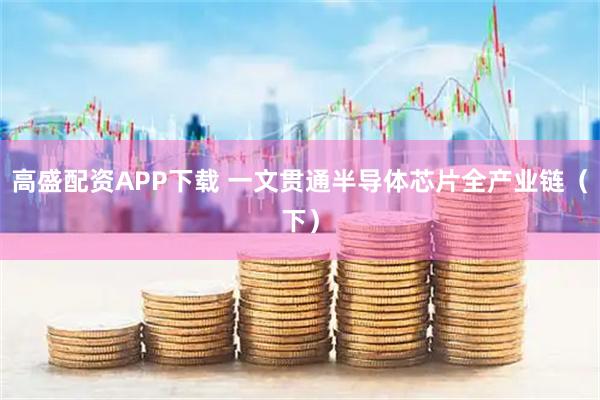 高盛配资APP下载 一文贯通半导体芯片全产业链（下）