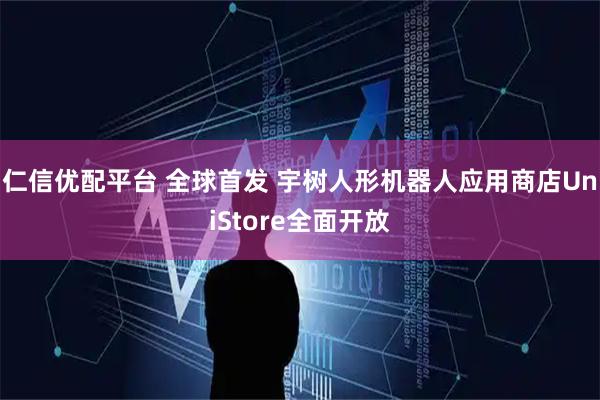 仁信优配平台 全球首发 宇树人形机器人应用商店UniStore全面开放