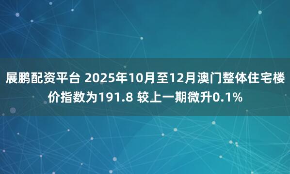 展鹏配资平台 2025年10月至12月澳门整体住宅楼价指数为191.8 较上一期微升0.1%