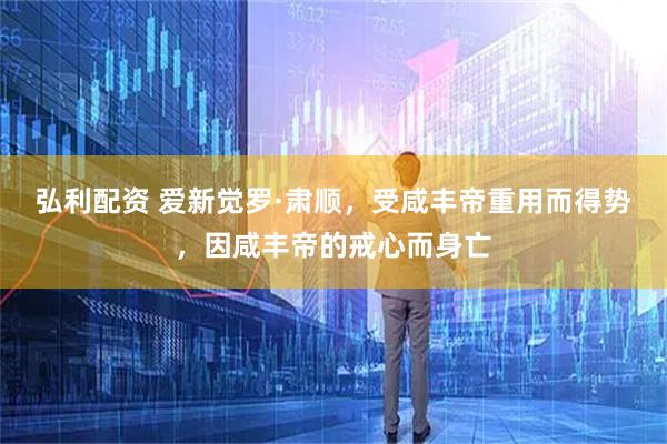 弘利配资 爱新觉罗·肃顺，受咸丰帝重用而得势，因咸丰帝的戒心而身亡