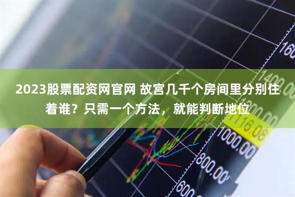 2023股票配资网官网 故宫几千个房间里分别住着谁？只需一个方法，就能判断地位