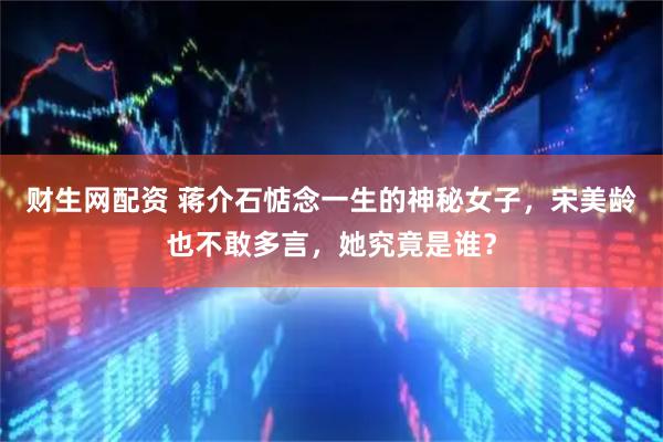 财生网配资 蒋介石惦念一生的神秘女子，宋美龄也不敢多言，她究竟是谁？