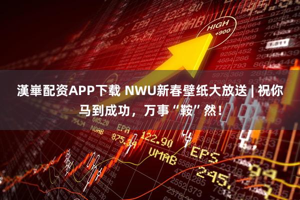 漢崋配资APP下载 NWU新春壁纸大放送 | 祝你马到成功，万事“鞍”然！