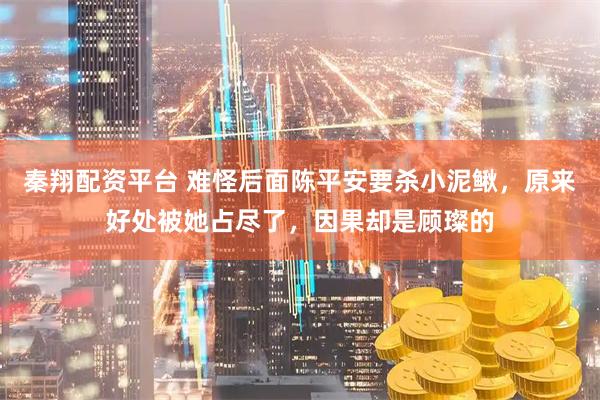 秦翔配资平台 难怪后面陈平安要杀小泥鳅，原来好处被她占尽了，因果却是顾璨的