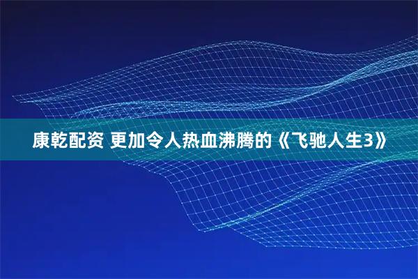 康乾配资 更加令人热血沸腾的《飞驰人生3》